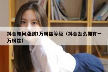 抖音如何涨到1万粉丝等级（抖音怎么拥有一万粉丝）
