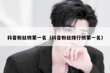 抖音粉丝榜第一名（抖音粉丝排行榜第一名）