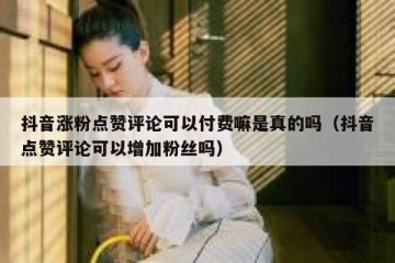 抖音涨粉点赞评论可以付费嘛是真的吗（抖音点赞评论可以增加粉丝吗）