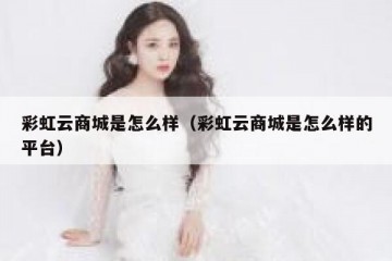 彩虹云商城是怎么样（彩虹云商城是怎么样的平台）