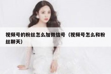 视频号的粉丝怎么加微信号（视频号怎么和粉丝聊天）