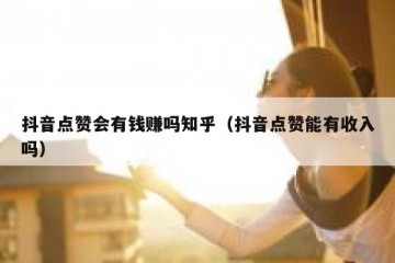 抖音点赞会有钱赚吗知乎（抖音点赞能有收入吗）