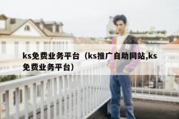ks免费业务平台（ks推广自助网站,ks免费业务平台）