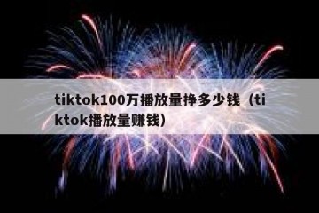 tiktok100万播放量挣多少钱（tiktok播放量赚钱）