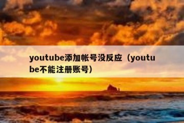 youtube添加帐号没反应（youtube不能注册账号）