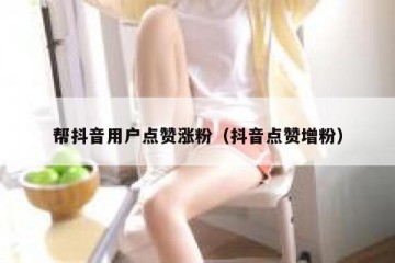 帮抖音用户点赞涨粉（抖音点赞增粉）