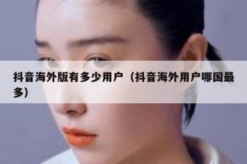 抖音海外版有多少用户（抖音海外用户哪国最多）