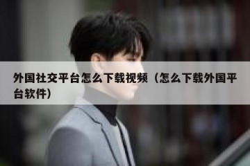 外国社交平台怎么下载视频（怎么下载外国平台软件）