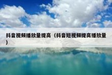 抖音视频播放量提高（抖音短视频提高播放量）