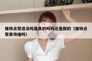 推特点赞违法吗是真的吗吗还是假的（推特点赞算传播吗）