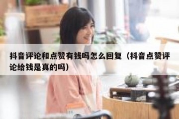 抖音评论和点赞有钱吗怎么回复（抖音点赞评论给钱是真的吗）