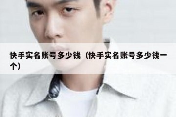 快手实名账号多少钱（快手实名账号多少钱一个）