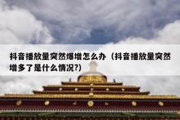 抖音播放量突然爆增怎么办（抖音播放量突然增多了是什么情况?）