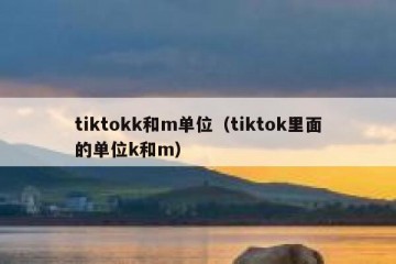 tiktokk和m单位（tiktok里面的单位k和m）