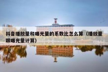 抖音播放量和曝光量的系数比怎么算（播放量跟曝光量计算）