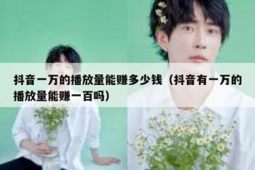 抖音一万的播放量能赚多少钱（抖音有一万的播放量能赚一百吗）