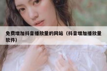 免费增加抖音播放量的网站（抖音增加播放量软件）