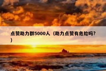 点赞助力群5000人（助力点赞有危险吗?）