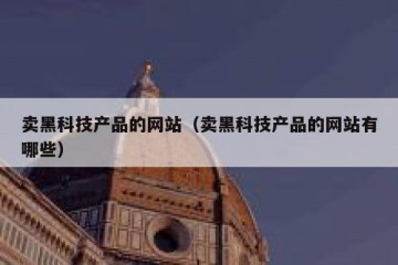 卖黑科技产品的网站（卖黑科技产品的网站有哪些）