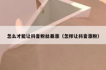 怎么才能让抖音粉丝暴涨（怎样让抖音涨粉）