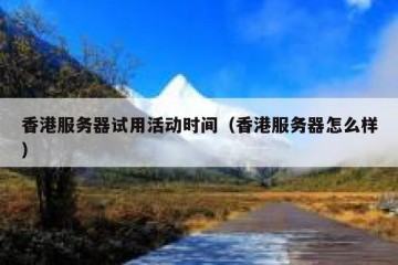 香港服务器试用活动时间（香港服务器怎么样）