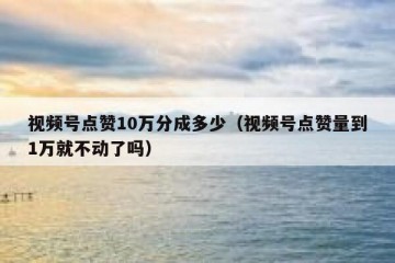 视频号点赞10万分成多少（视频号点赞量到1万就不动了吗）