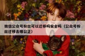 微信公众号粉丝可以迁移吗安全吗（公众号粉丝迁移去哪公正）