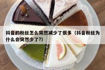 抖音的粉丝怎么突然减少了很多（抖音粉丝为什么会突然少了?）