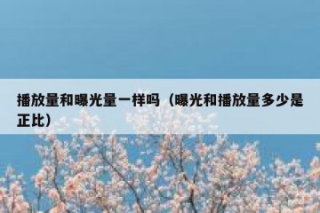 播放量和曝光量一样吗（曝光和播放量多少是正比）