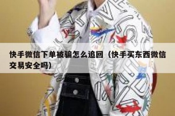 快手微信下单被骗怎么追回（快手买东西微信交易安全吗）