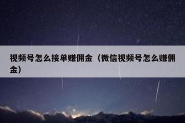 视频号怎么接单赚佣金（微信视频号怎么赚佣金）