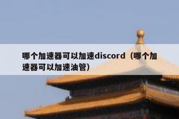 哪个加速器可以加速discord（哪个加速器可以加速油管）