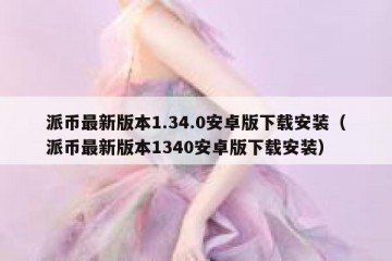 派币最新版本1.34.0安卓版下载安装（派币最新版本1340安卓版下载安装）