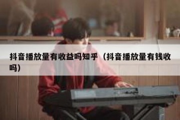 抖音播放量有收益吗知乎（抖音播放量有钱收吗）