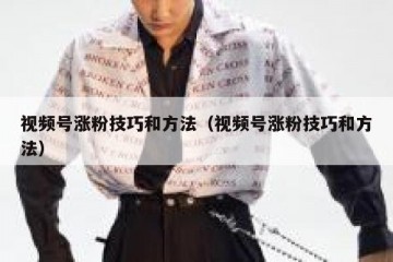 视频号涨粉技巧和方法（视频号涨粉技巧和方法）