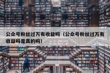 公众号粉丝过万有收益吗（公众号粉丝过万有收益吗是真的吗）