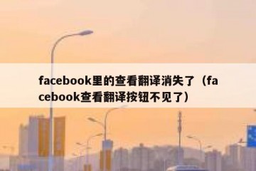 facebook里的查看翻译消失了（facebook查看翻译按钮不见了）