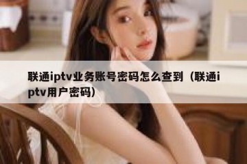 联通iptv业务账号密码怎么查到（联通iptv用户密码）
