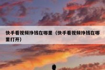 快手看视频挣钱在哪里（快手看视频挣钱在哪里打开）