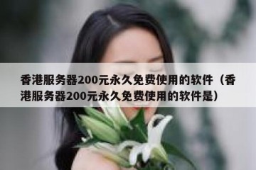 香港服务器200元永久免费使用的软件（香港服务器200元永久免费使用的软件是）