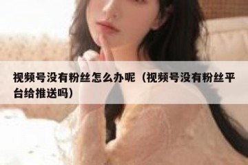 视频号没有粉丝怎么办呢（视频号没有粉丝平台给推送吗）