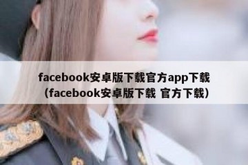 facebook安卓版下载官方app下载（facebook安卓版下载 官方下载）