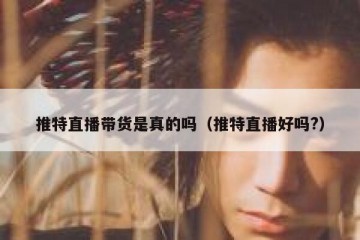 推特直播带货是真的吗（推特直播好吗?）