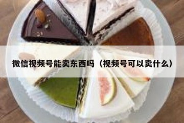 微信视频号能卖东西吗（视频号可以卖什么）