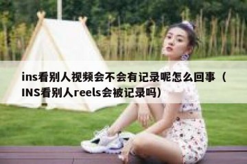 ins看别人视频会不会有记录呢怎么回事（INS看别人reels会被记录吗）