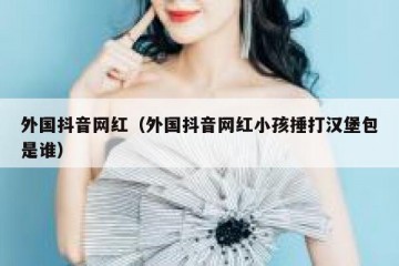 外国抖音网红（外国抖音网红小孩捶打汉堡包是谁）