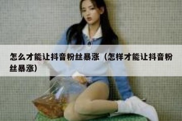 怎么才能让抖音粉丝暴涨（怎样才能让抖音粉丝暴涨）