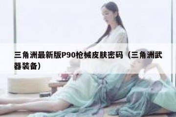 三角洲最新版P90枪械皮肤密码（三角洲武器装备）