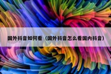国外抖音如何看（国外抖音怎么看国内抖音）