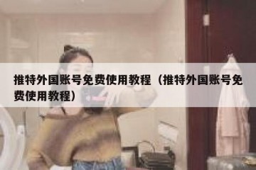 推特外国账号免费使用教程（推特外国账号免费使用教程）